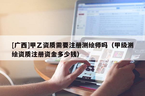 [广西]甲乙资质需要注册测绘师吗（甲级测绘资质注册资金多少钱）