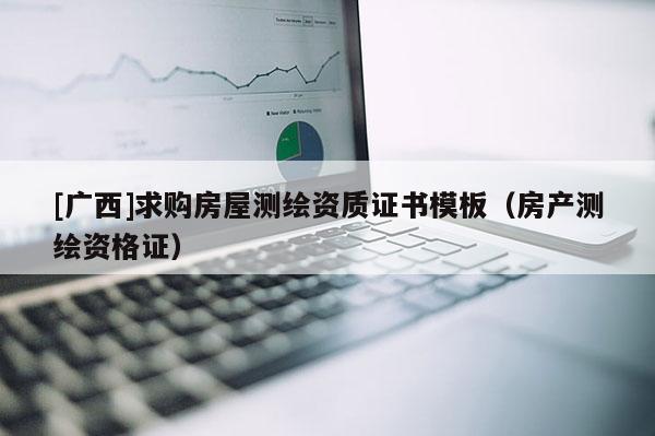 [广西]求购房屋测绘资质证书模板（房产测绘资格证）