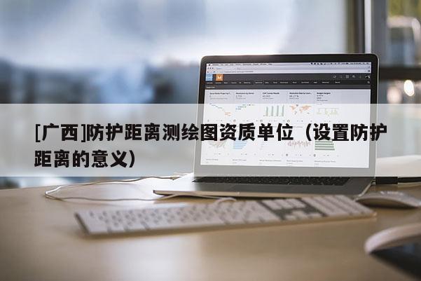 [广西]防护距离测绘图资质单位（设置防护距离的意义）