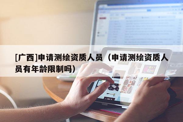 [广西]申请测绘资质人员（申请测绘资质人员有年龄限制吗）