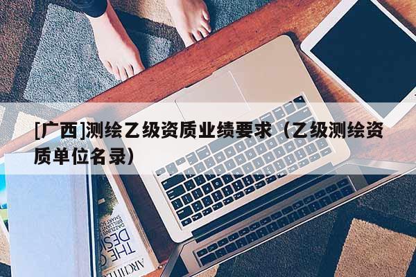 [广西]测绘乙级资质业绩要求（乙级测绘资质单位名录）