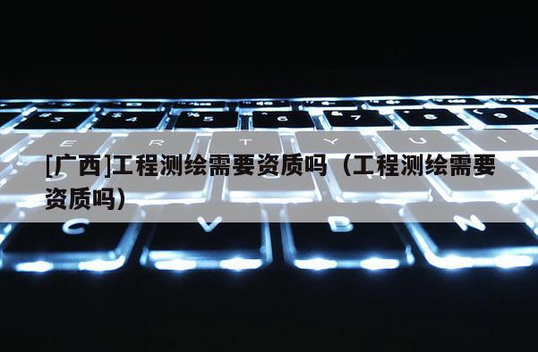 [广西]工程测绘需要资质吗（工程测绘需要资质吗）