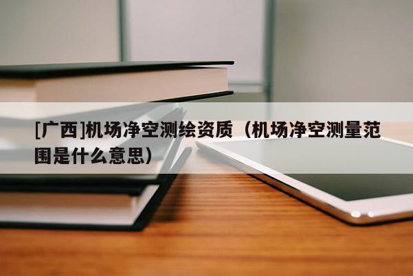 [广西]机场净空测绘资质（机场净空测量范围是什么意思）