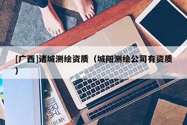 [广西]诸城测绘资质（城阳测绘公司有资质）