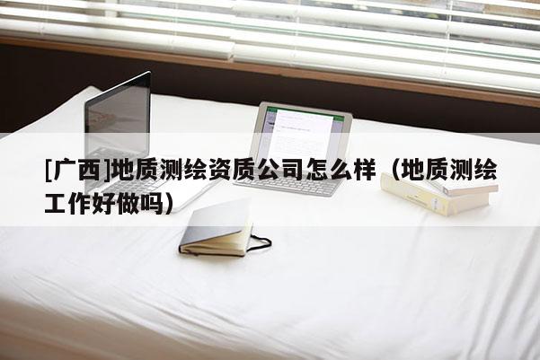 [广西]地质测绘资质公司怎么样（地质测绘工作好做吗）