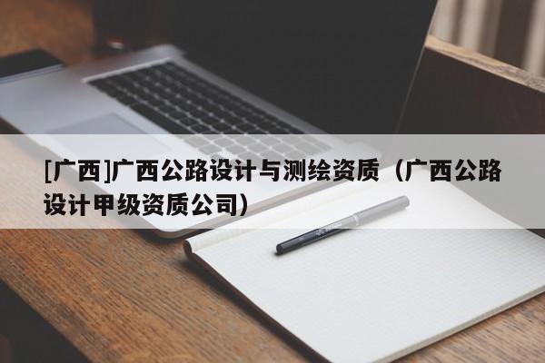 [广西]广西公路设计与测绘资质（广西公路设计甲级资质公司）
