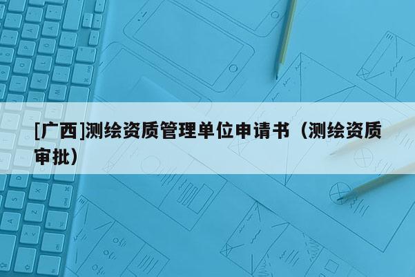 [广西]测绘资质管理单位申请书（测绘资质审批）