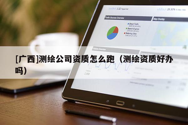 [广西]测绘公司资质怎么跑（测绘资质好办吗）