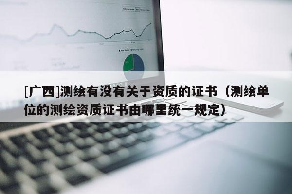 [广西]测绘有没有关于资质的证书（测绘单位的测绘资质证书由哪里统一规定）