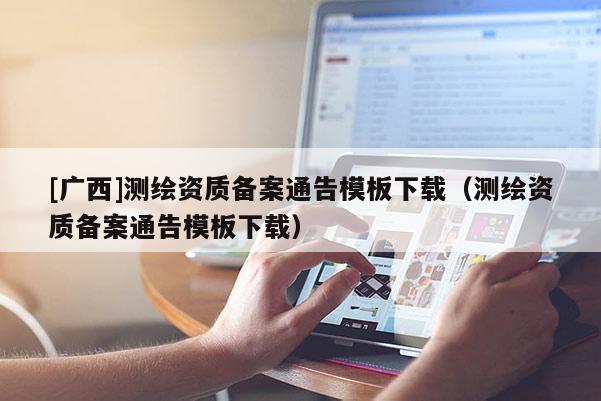 [广西]测绘资质备案通告模板下载（测绘资质备案通告模板下载）