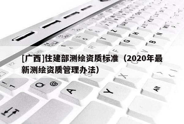 [广西]住建部测绘资质标准（2020年最新测绘资质管理办法）