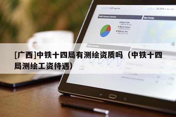 [广西]中铁十四局有测绘资质吗（中铁十四局测绘工资待遇）