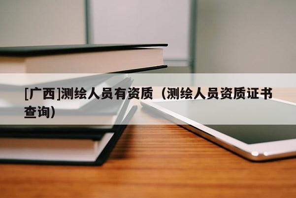 [广西]测绘人员有资质（测绘人员资质证书查询）