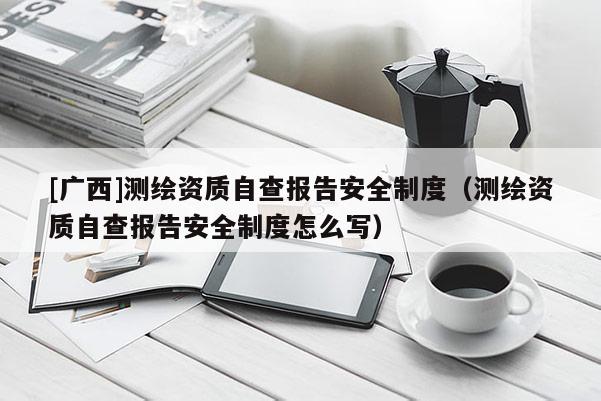 [广西]测绘资质自查报告安全制度（测绘资质自查报告安全制度怎么写）