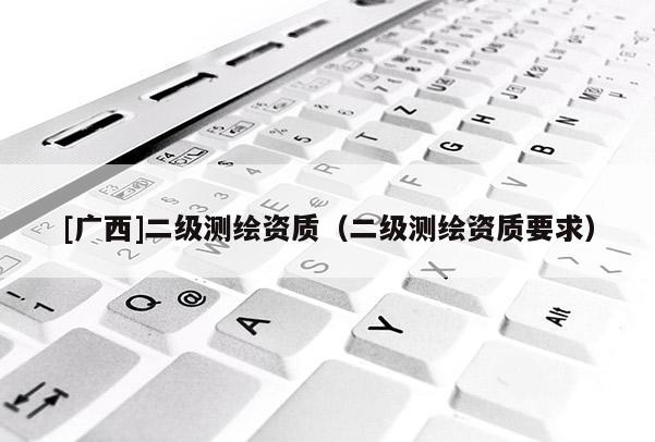 [广西]二级测绘资质（二级测绘资质要求）