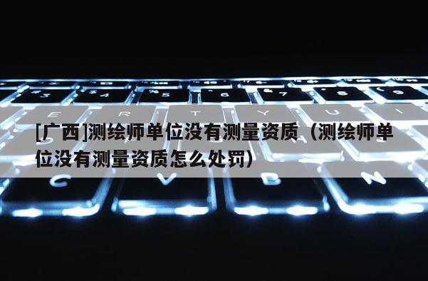 [广西]测绘师单位没有测量资质（测绘师单位没有测量资质怎么处罚）