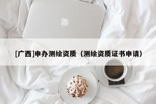 [广西]申办测绘资质（测绘资质证书申请）