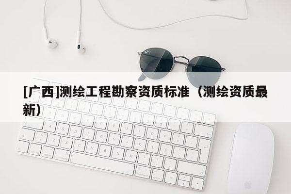 [广西]测绘工程勘察资质标准（测绘资质最新）
