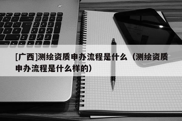 [广西]测绘资质申办流程是什么（测绘资质申办流程是什么样的）