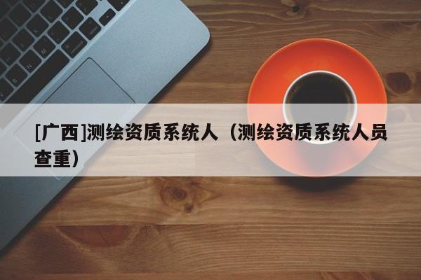 [广西]测绘资质系统人（测绘资质系统人员查重）