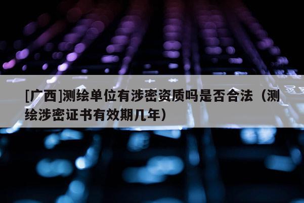 [广西]测绘单位有涉密资质吗是否合法（测绘涉密证书有效期几年）