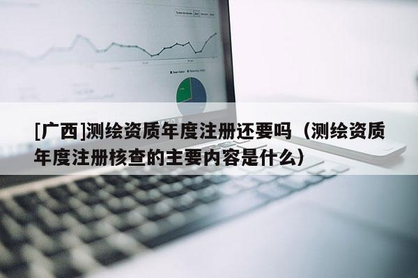 [广西]测绘资质年度注册还要吗（测绘资质年度注册核查的主要内容是什么）