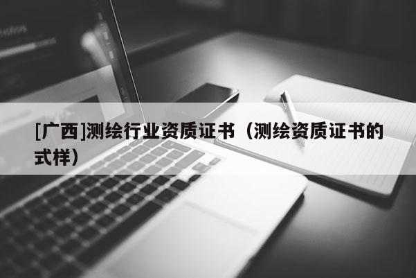 [广西]测绘行业资质证书（测绘资质证书的式样）