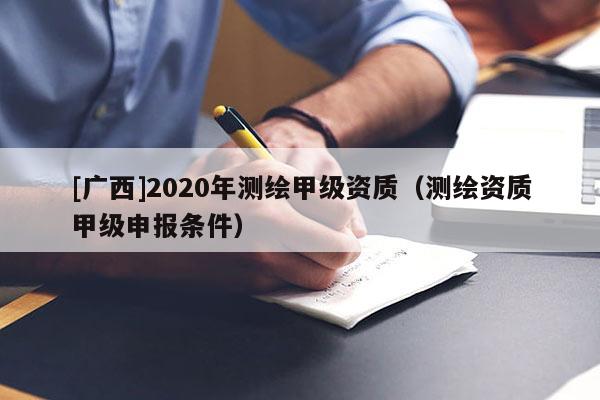 [广西]2020年测绘甲级资质（测绘资质甲级申报条件）