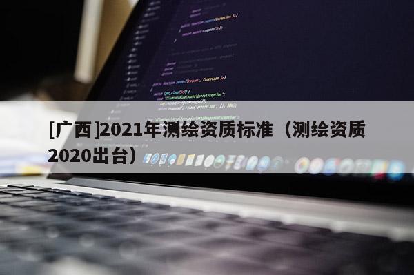 [广西]2021年测绘资质标准（测绘资质2020出台）