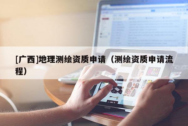 [广西]地理测绘资质申请（测绘资质申请流程）