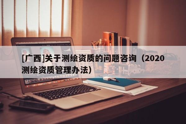 [广西]关于测绘资质的问题咨询（2020测绘资质管理办法）