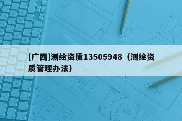 [广西]测绘资质13505948（测绘资质管理办法）