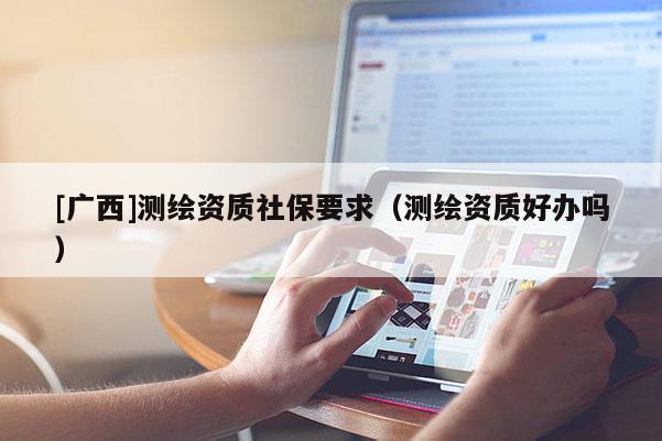 [广西]测绘资质社保要求（测绘资质好办吗）