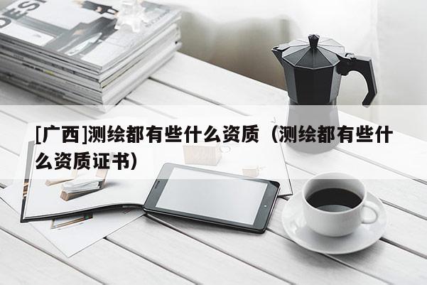 [广西]测绘都有些什么资质（测绘都有些什么资质证书）