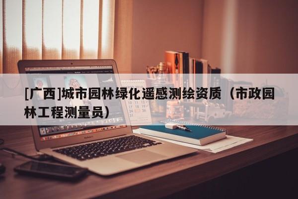 [广西]城市园林绿化遥感测绘资质（市政园林工程测量员）