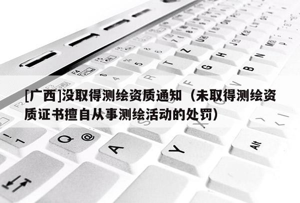 [广西]没取得测绘资质通知（未取得测绘资质证书擅自从事测绘活动的处罚）