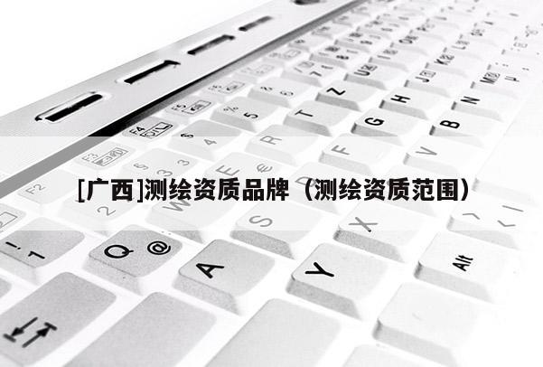 [广西]测绘资质品牌（测绘资质范围）