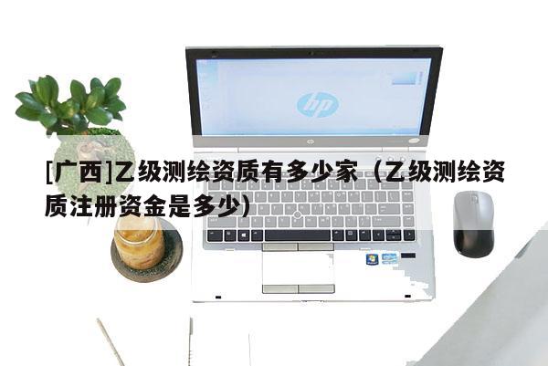 [广西]乙级测绘资质有多少家（乙级测绘资质注册资金是多少）
