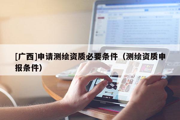 [广西]申请测绘资质必要条件（测绘资质申报条件）