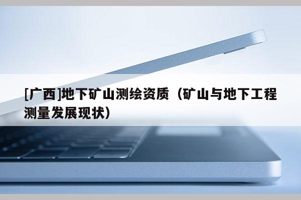 [广西]地下矿山测绘资质（矿山与地下工程测量发展现状）