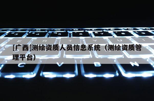 [广西]测绘资质人员信息系统（测绘资质管理平台）