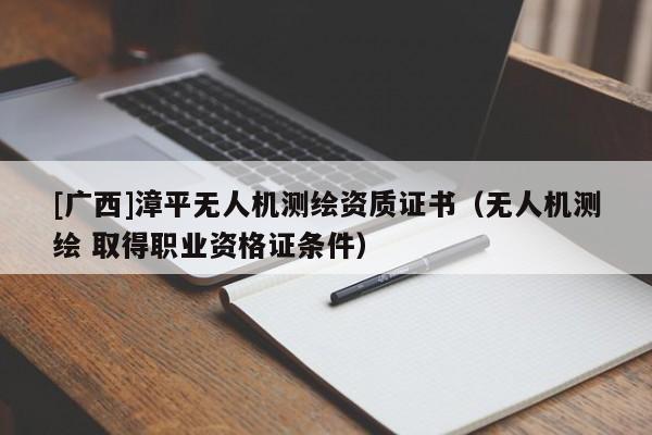[广西]漳平无人机测绘资质证书（无人机测绘 取得职业资格证条件）