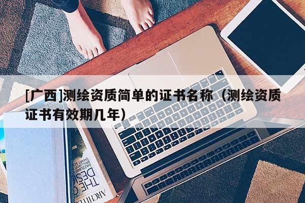 [广西]测绘资质简单的证书名称（测绘资质证书有效期几年）