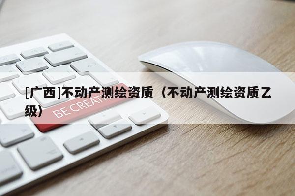 [广西]不动产测绘资质（不动产测绘资质乙级）