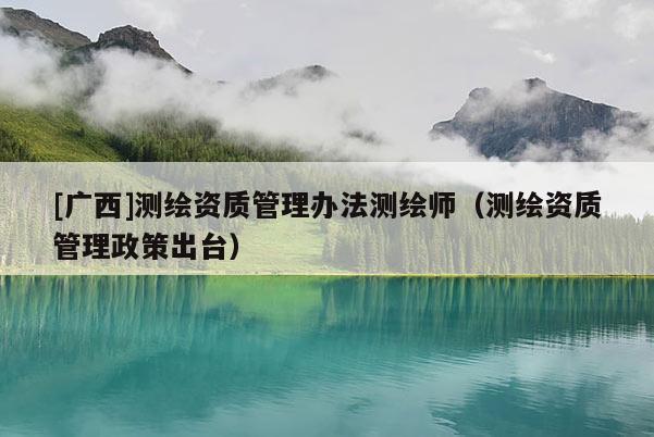 [广西]测绘资质管理办法测绘师（测绘资质管理政策出台）