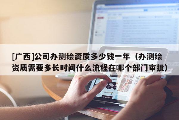 [广西]公司办测绘资质多少钱一年（办测绘资质需要多长时间什么流程在哪个部门审批）