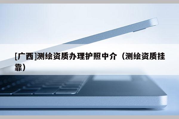 [广西]测绘资质办理护照中介（测绘资质挂靠）