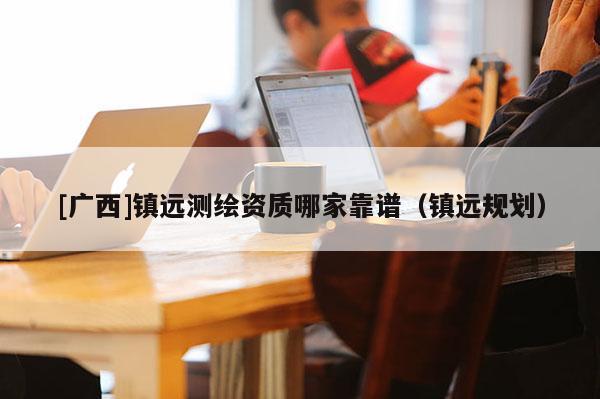[广西]镇远测绘资质哪家靠谱（镇远规划）