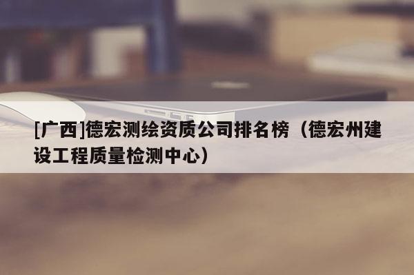[广西]德宏测绘资质公司排名榜（德宏州建设工程质量检测中心）