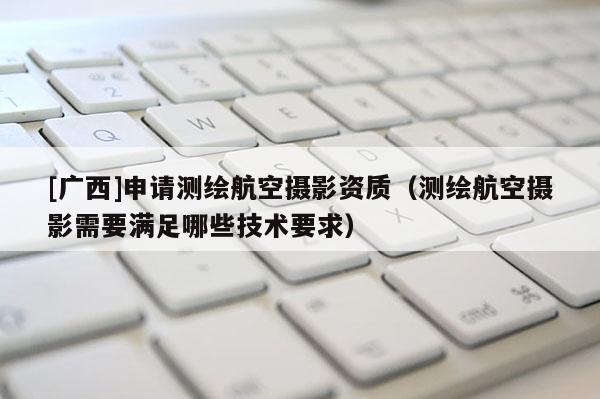 [广西]申请测绘航空摄影资质（测绘航空摄影需要满足哪些技术要求）